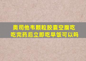 奥司他韦颗粒胶囊空腹吃 吃完药后立即吃早饭可以吗